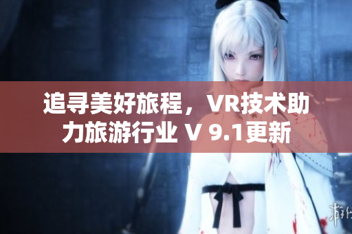 追寻美好旅程，VR技术助力旅游行业 V 9.1更新