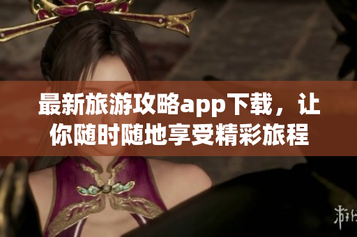 最新旅游攻略app下载，让你随时随地享受精彩旅程