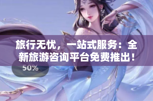 旅行无忧，一站式服务：全新旅游咨询平台免费推出！