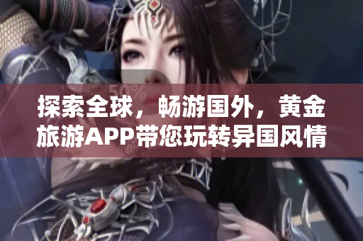 探索全球，畅游国外，黄金旅游APP带您玩转异国风情
