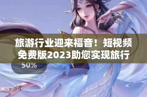 旅游行业迎来福音！短视频免费版2023助您实现旅行梦想