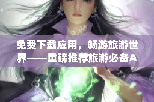 免费下载应用，畅游旅游世界——重磅推荐旅游必备App
