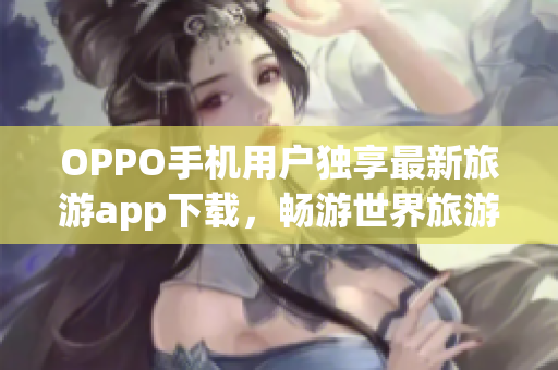 OPPO手机用户独享最新旅游app下载，畅游世界旅游胜地