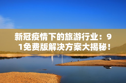 新冠疫情下的旅游行业：9 1免费版解决方案大揭秘！