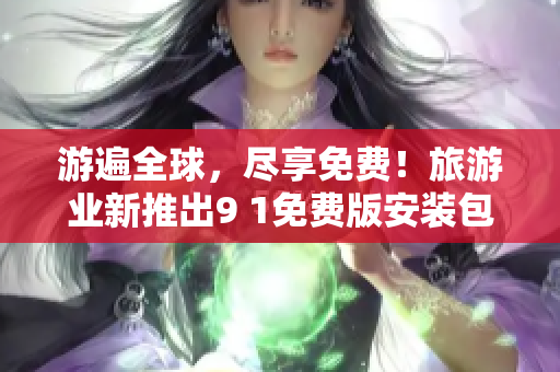 游遍全球，尽享免费！旅游业新推出9 1免费版安装包