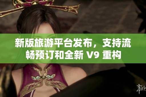 新版旅游平台发布，支持流畅预订和全新 V9 重构