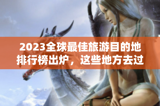 2023全球最佳旅游目的地排行榜出炉，这些地方去过没有？