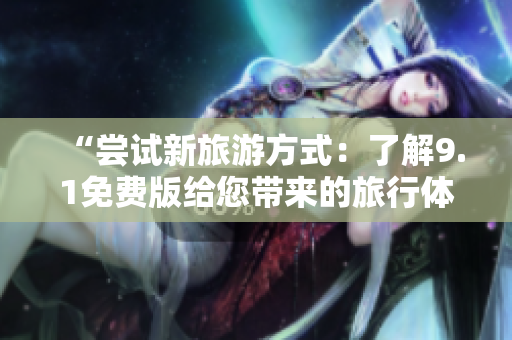 “尝试新旅游方式：了解9.1免费版给您带来的旅行体验”