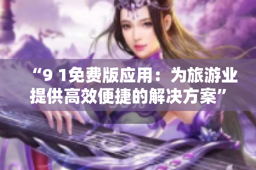“9 1免费版应用：为旅游业提供高效便捷的解决方案”