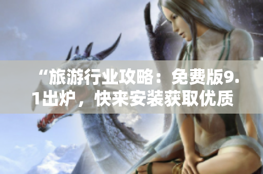 “旅游行业攻略：免费版9.1出炉，快来安装获取优质体验！”