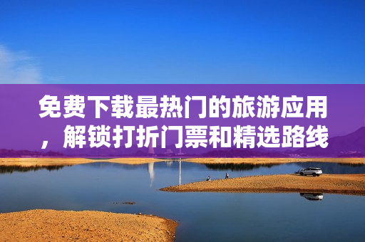 免费下载最热门的旅游应用，解锁打折门票和精选路线！