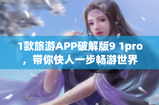 1款旅游APP破解版9 1pro，带你快人一步畅游世界