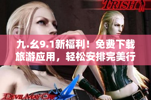 九.幺9.1新福利！免费下载旅游应用，轻松安排完美行程