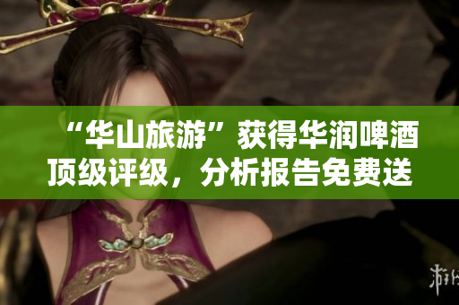 “华山旅游”获得华润啤酒顶级评级，分析报告免费送！