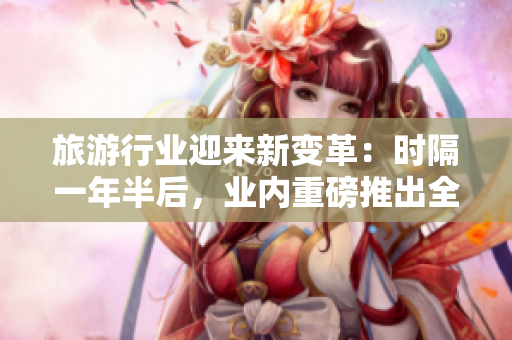 旅游行业迎来新变革：时隔一年半后，业内重磅推出全新版本