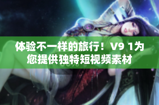 体验不一样的旅行！V9 1为您提供独特短视频素材