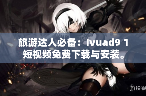 旅游达人必备：Ivuad9 1短视频免费下载与安装。