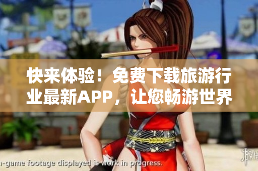 快来体验！免费下载旅游行业最新APP，让您畅游世界