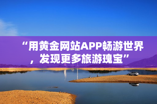 “用黄金网站APP畅游世界，发现更多旅游瑰宝”