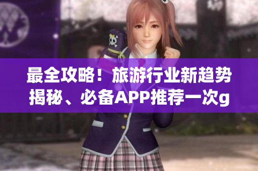 最全攻略！旅游行业新趋势揭秘、必备APP推荐一次get！