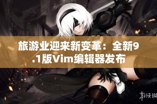 旅游业迎来新变革：全新9.1版Vim编辑器发布