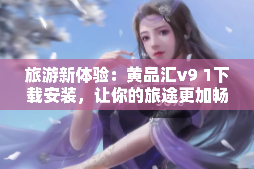 旅游新体验：黄品汇v9 1下载安装，让你的旅途更加畅快！