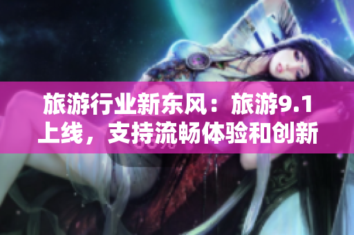 旅游行业新东风：旅游9.1上线，支持流畅体验和创新设计