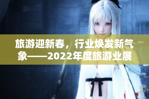 旅游迎新春，行业焕发新气象——2022年度旅游业展望