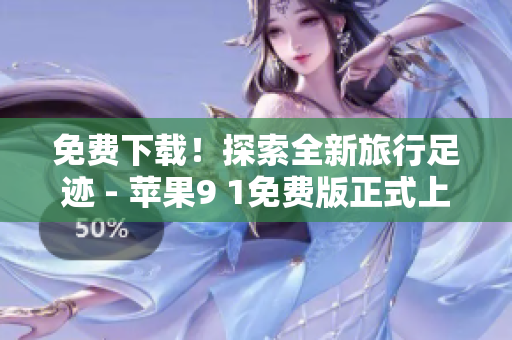 免费下载！探索全新旅行足迹 - 苹果9 1免费版正式上线