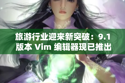 旅游行业迎来新突破：9.1 版本 Vim 编辑器现已推出