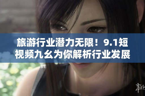 旅游行业潜力无限！9.1短视频九幺为你解析行业发展趋势