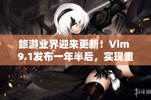 旅游业界迎来更新！Vim 9.1发布一年半后，实现重大突破