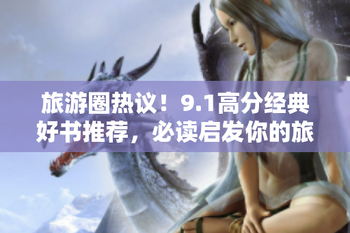 旅游圈热议！9.1高分经典好书推荐，必读启发你的旅行灵感