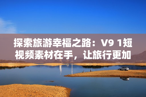探索旅游幸福之路：V9 1短视频素材在手，让旅行更加精彩