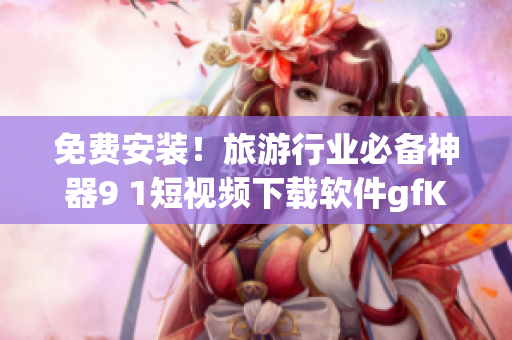 免费安装！旅游行业必备神器9 1短视频下载软件gfK4s9