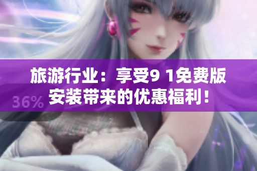 旅游行业：享受9 1免费版安装带来的优惠福利！