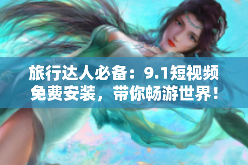 旅行达人必备：9.1短视频免费安装，带你畅游世界！