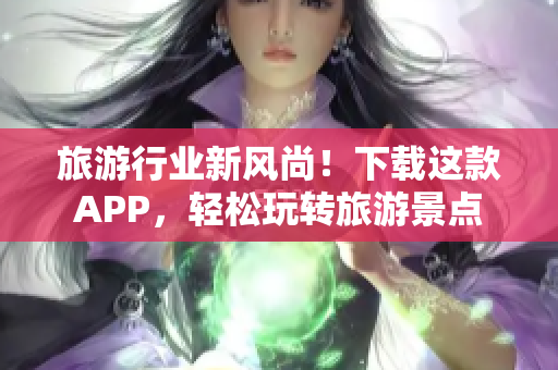 旅游行业新风尚！下载这款APP，轻松玩转旅游景点