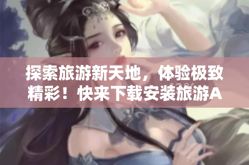 探索旅游新天地，体验极致精彩！快来下载安装旅游APPv9.1！