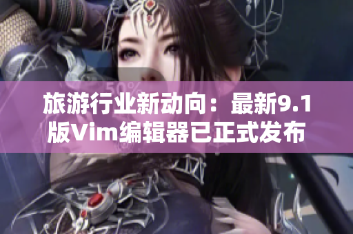 旅游行业新动向：最新9.1版Vim编辑器已正式发布