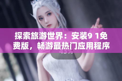 探索旅游世界：安装9 1免费版，畅游最热门应用程序