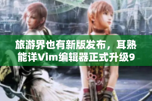 旅游界也有新版发布，耳熟能详Vim编辑器正式升级9.1