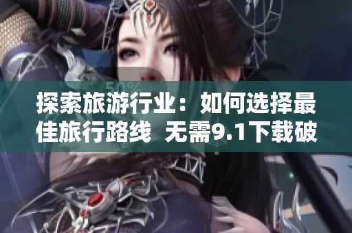 探索旅游行业：如何选择最佳旅行路线  无需9.1下载破解版！