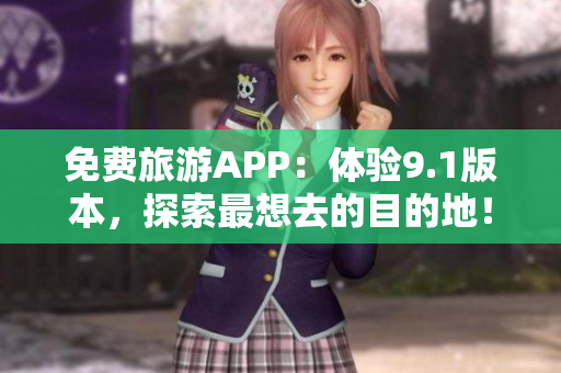 免费旅游APP：体验9.1版本，探索最想去的目的地！