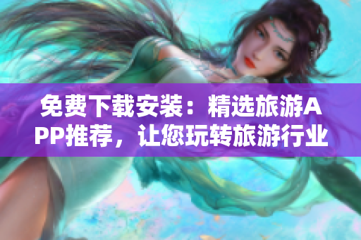 免费下载安装：精选旅游APP推荐，让您玩转旅游行业