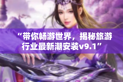 “带你畅游世界，揭秘旅游行业最新潮安装v9.1”