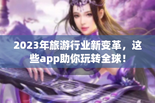 2023年旅游行业新变革，这些app助你玩转全球！