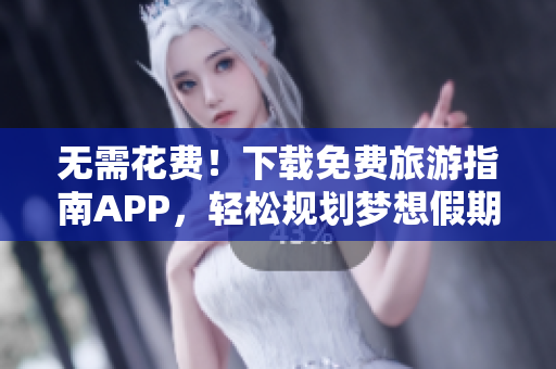 无需花费！下载免费旅游指南APP，轻松规划梦想假期
