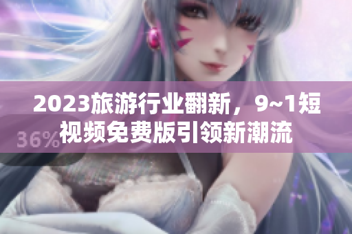 2023旅游行业翻新，9~1短视频免费版引领新潮流
