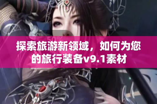 探索旅游新领域，如何为您的旅行装备v9.1素材